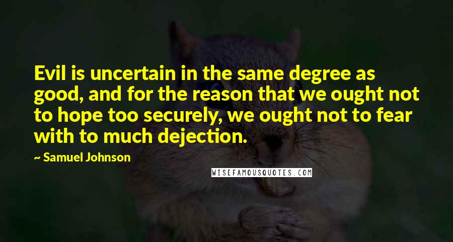 Samuel Johnson Quotes: Evil is uncertain in the same degree as good, and for the reason that we ought not to hope too securely, we ought not to fear with to much dejection.