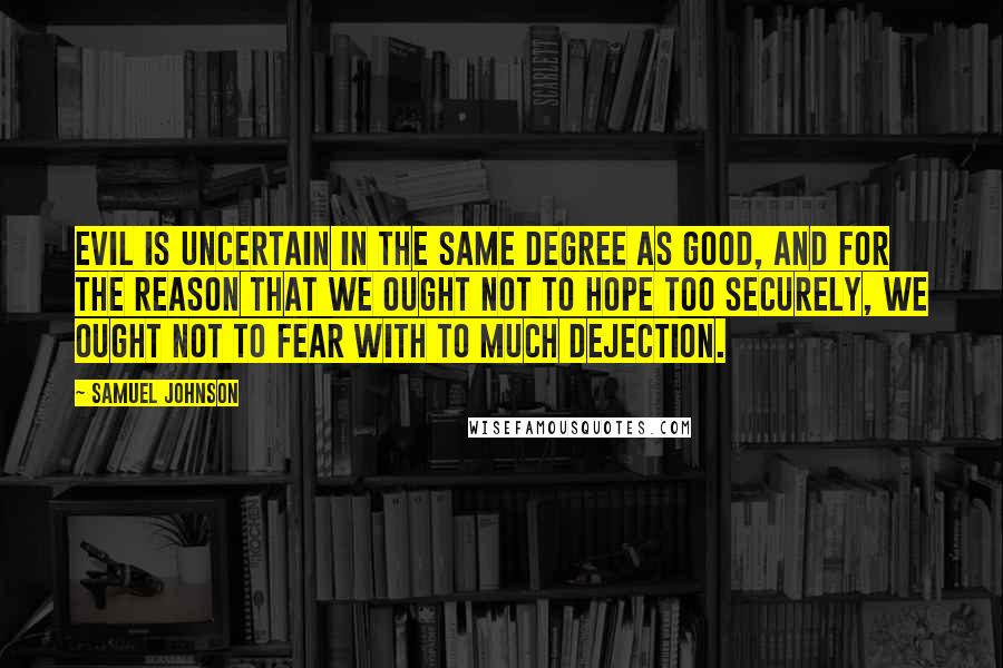 Samuel Johnson Quotes: Evil is uncertain in the same degree as good, and for the reason that we ought not to hope too securely, we ought not to fear with to much dejection.