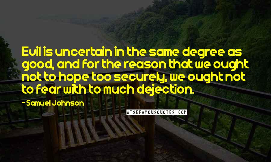 Samuel Johnson Quotes: Evil is uncertain in the same degree as good, and for the reason that we ought not to hope too securely, we ought not to fear with to much dejection.