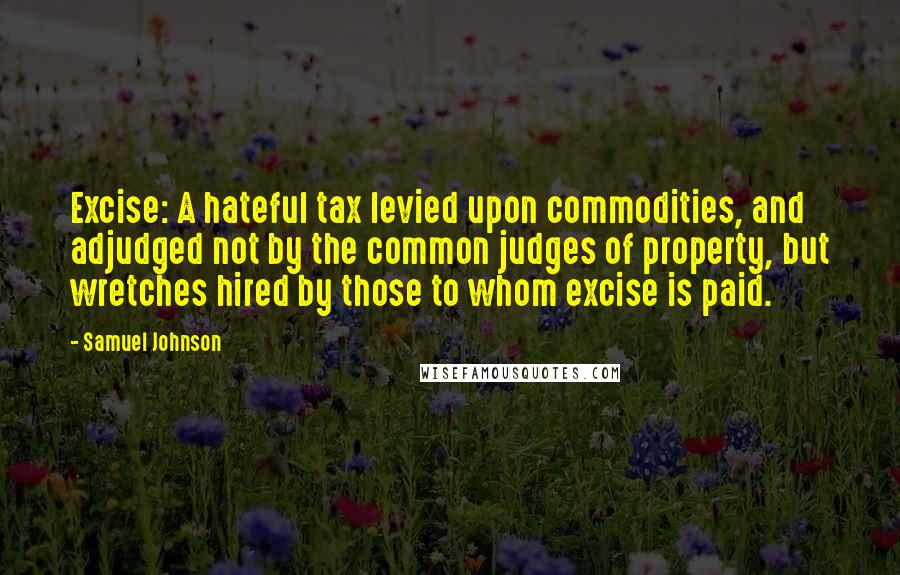 Samuel Johnson Quotes: Excise: A hateful tax levied upon commodities, and adjudged not by the common judges of property, but wretches hired by those to whom excise is paid.