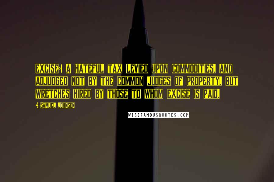 Samuel Johnson Quotes: Excise: A hateful tax levied upon commodities, and adjudged not by the common judges of property, but wretches hired by those to whom excise is paid.