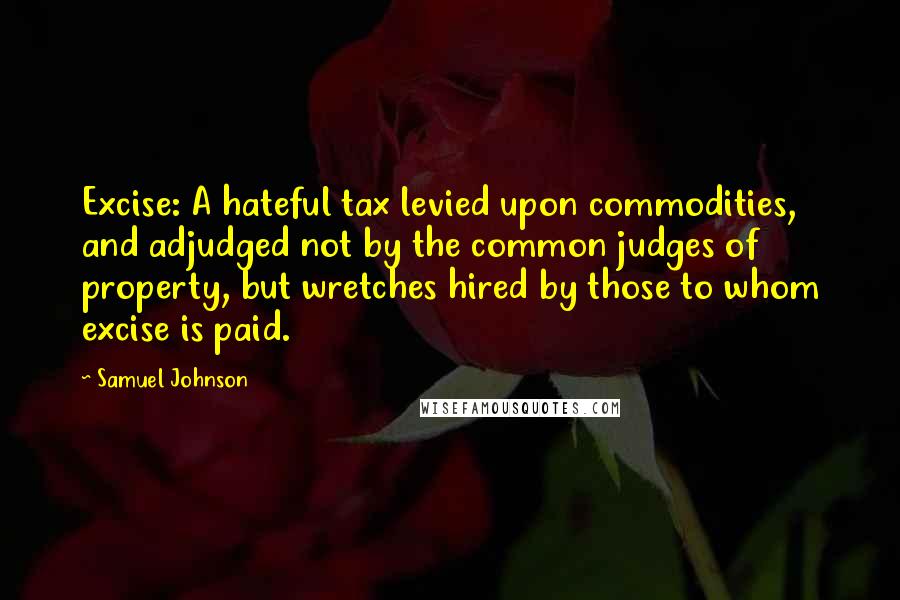 Samuel Johnson Quotes: Excise: A hateful tax levied upon commodities, and adjudged not by the common judges of property, but wretches hired by those to whom excise is paid.