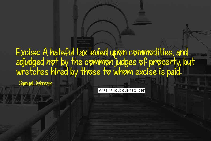 Samuel Johnson Quotes: Excise: A hateful tax levied upon commodities, and adjudged not by the common judges of property, but wretches hired by those to whom excise is paid.