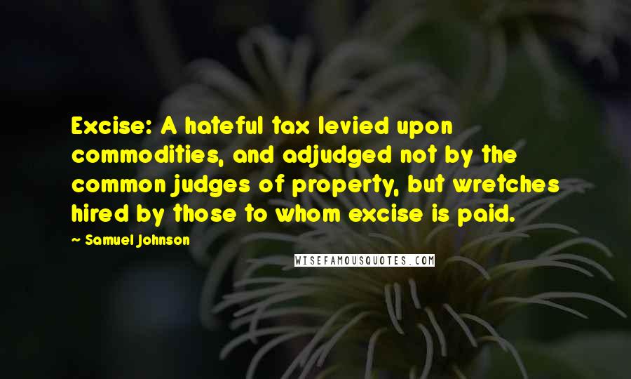 Samuel Johnson Quotes: Excise: A hateful tax levied upon commodities, and adjudged not by the common judges of property, but wretches hired by those to whom excise is paid.