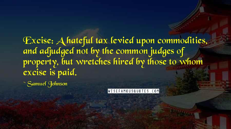 Samuel Johnson Quotes: Excise: A hateful tax levied upon commodities, and adjudged not by the common judges of property, but wretches hired by those to whom excise is paid.