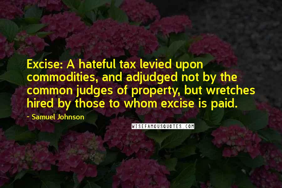 Samuel Johnson Quotes: Excise: A hateful tax levied upon commodities, and adjudged not by the common judges of property, but wretches hired by those to whom excise is paid.