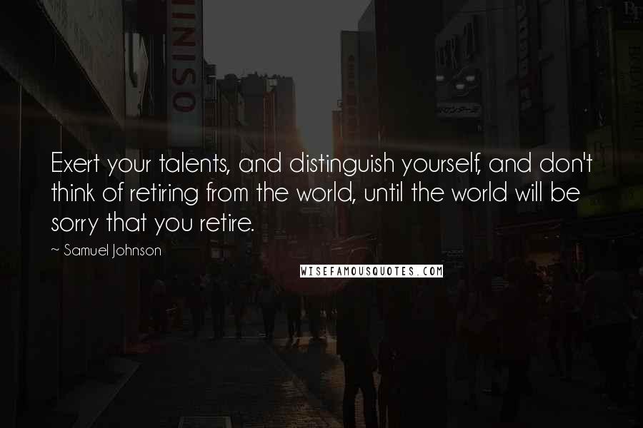 Samuel Johnson Quotes: Exert your talents, and distinguish yourself, and don't think of retiring from the world, until the world will be sorry that you retire.