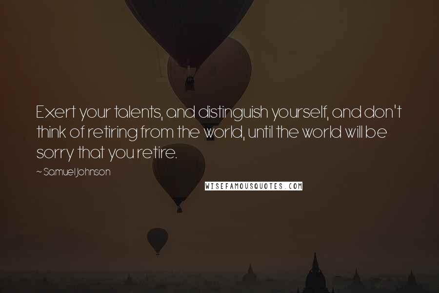 Samuel Johnson Quotes: Exert your talents, and distinguish yourself, and don't think of retiring from the world, until the world will be sorry that you retire.