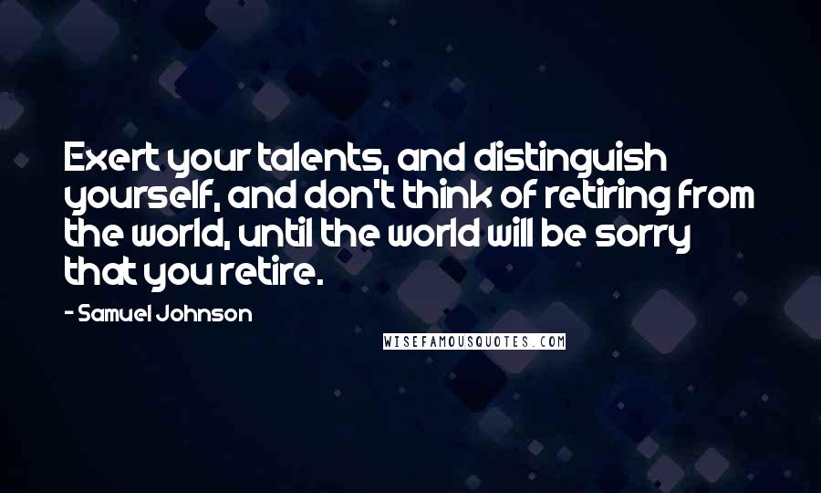 Samuel Johnson Quotes: Exert your talents, and distinguish yourself, and don't think of retiring from the world, until the world will be sorry that you retire.