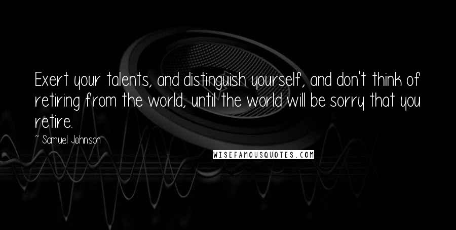 Samuel Johnson Quotes: Exert your talents, and distinguish yourself, and don't think of retiring from the world, until the world will be sorry that you retire.