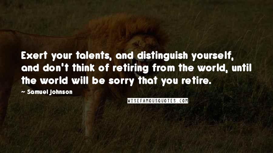 Samuel Johnson Quotes: Exert your talents, and distinguish yourself, and don't think of retiring from the world, until the world will be sorry that you retire.