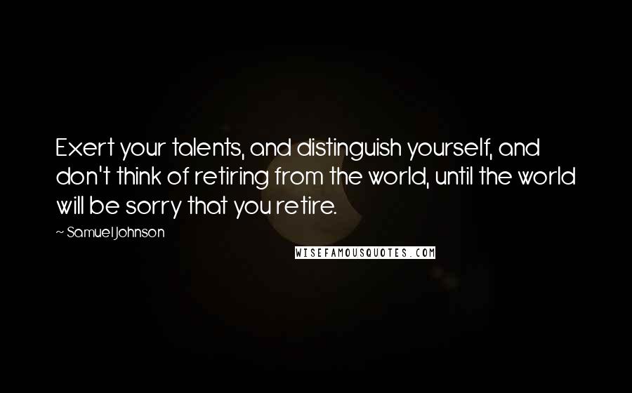 Samuel Johnson Quotes: Exert your talents, and distinguish yourself, and don't think of retiring from the world, until the world will be sorry that you retire.