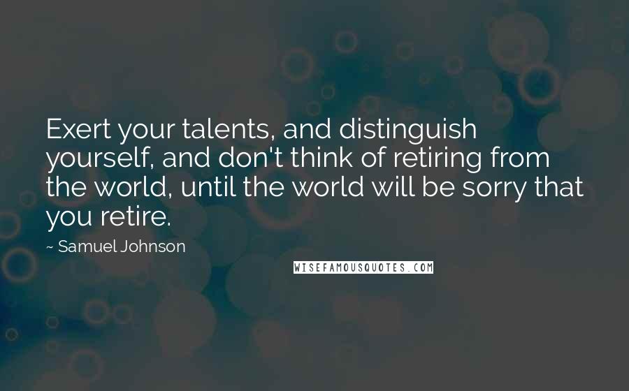 Samuel Johnson Quotes: Exert your talents, and distinguish yourself, and don't think of retiring from the world, until the world will be sorry that you retire.