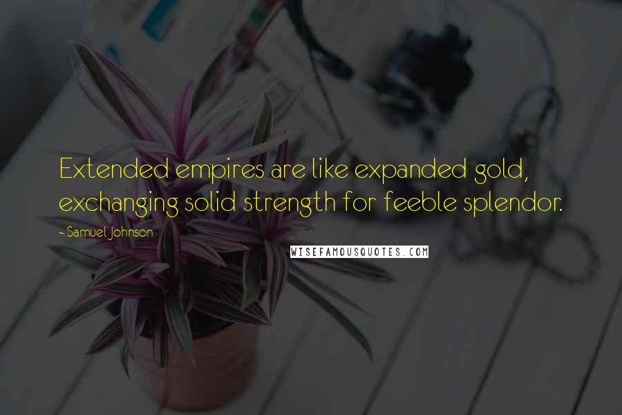 Samuel Johnson Quotes: Extended empires are like expanded gold, exchanging solid strength for feeble splendor.