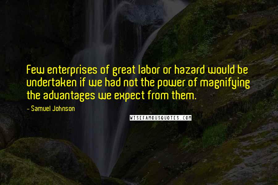 Samuel Johnson Quotes: Few enterprises of great labor or hazard would be undertaken if we had not the power of magnifying the advantages we expect from them.