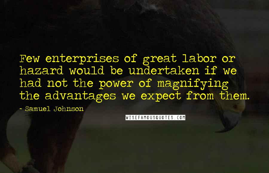 Samuel Johnson Quotes: Few enterprises of great labor or hazard would be undertaken if we had not the power of magnifying the advantages we expect from them.