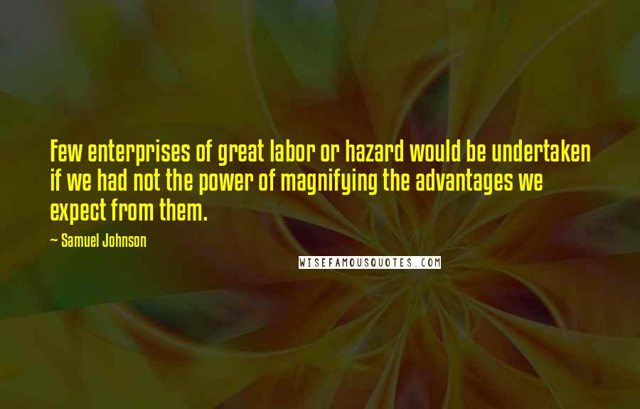 Samuel Johnson Quotes: Few enterprises of great labor or hazard would be undertaken if we had not the power of magnifying the advantages we expect from them.