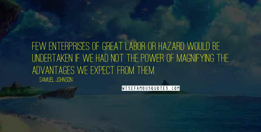 Samuel Johnson Quotes: Few enterprises of great labor or hazard would be undertaken if we had not the power of magnifying the advantages we expect from them.