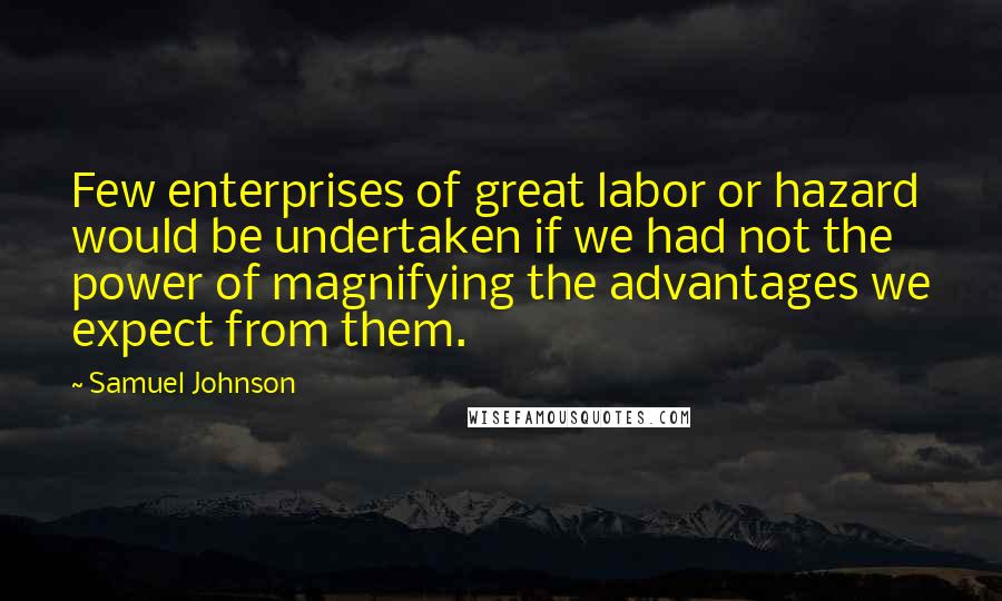 Samuel Johnson Quotes: Few enterprises of great labor or hazard would be undertaken if we had not the power of magnifying the advantages we expect from them.