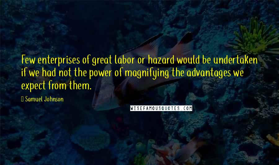 Samuel Johnson Quotes: Few enterprises of great labor or hazard would be undertaken if we had not the power of magnifying the advantages we expect from them.