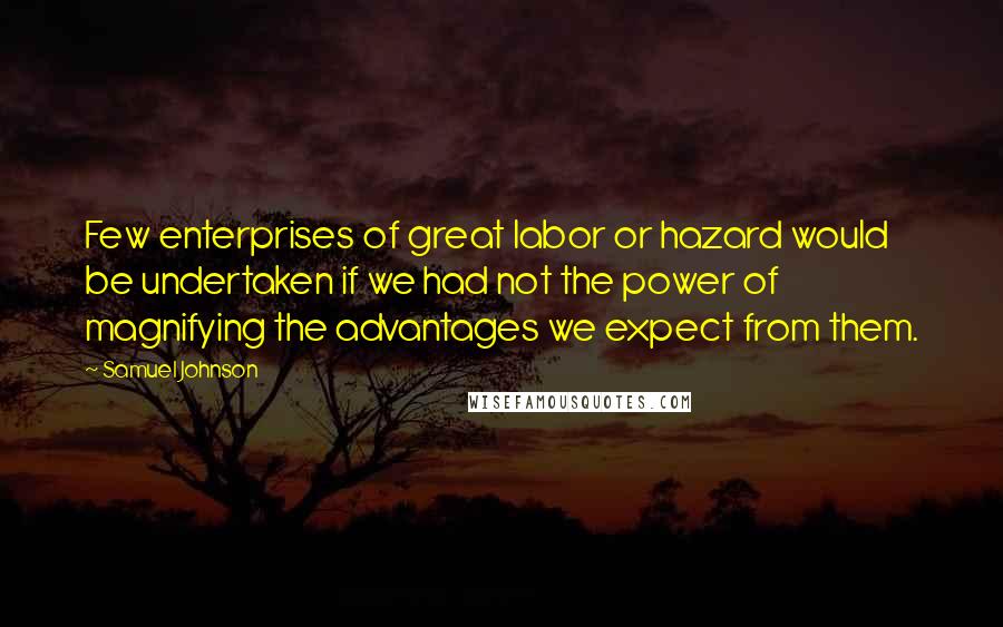 Samuel Johnson Quotes: Few enterprises of great labor or hazard would be undertaken if we had not the power of magnifying the advantages we expect from them.