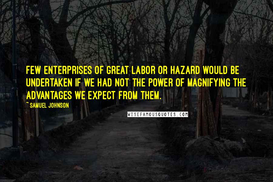 Samuel Johnson Quotes: Few enterprises of great labor or hazard would be undertaken if we had not the power of magnifying the advantages we expect from them.