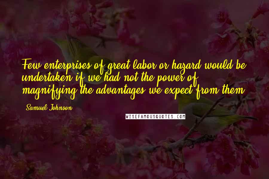 Samuel Johnson Quotes: Few enterprises of great labor or hazard would be undertaken if we had not the power of magnifying the advantages we expect from them.