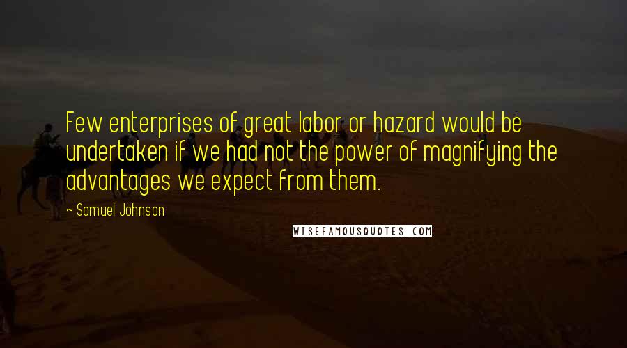 Samuel Johnson Quotes: Few enterprises of great labor or hazard would be undertaken if we had not the power of magnifying the advantages we expect from them.