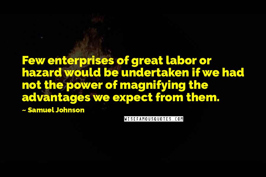 Samuel Johnson Quotes: Few enterprises of great labor or hazard would be undertaken if we had not the power of magnifying the advantages we expect from them.