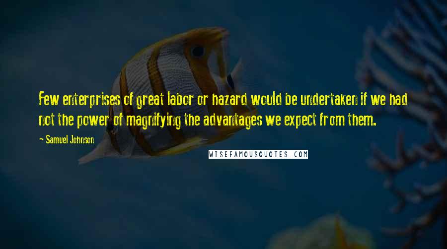 Samuel Johnson Quotes: Few enterprises of great labor or hazard would be undertaken if we had not the power of magnifying the advantages we expect from them.