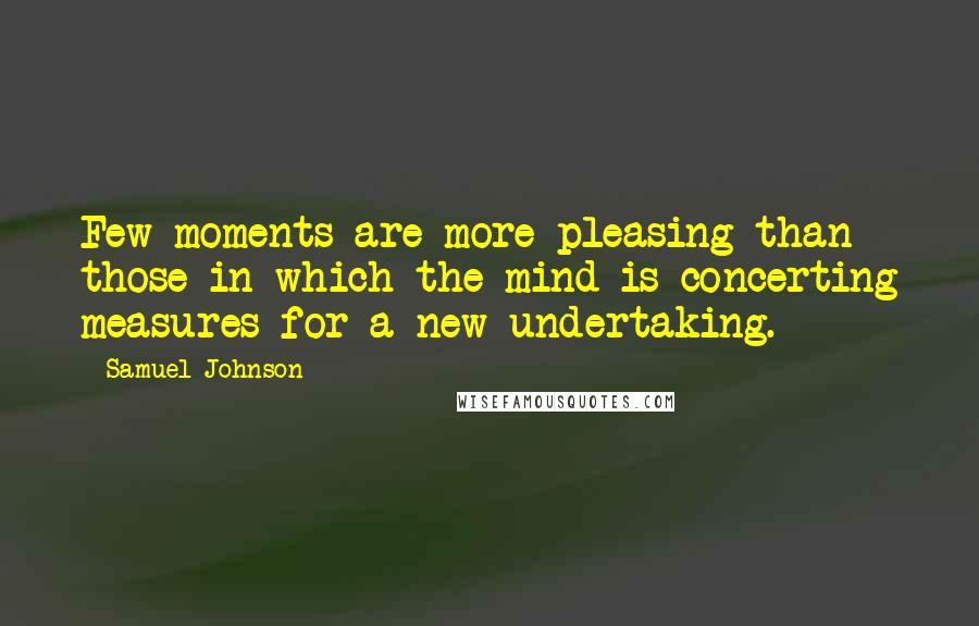 Samuel Johnson Quotes: Few moments are more pleasing than those in which the mind is concerting measures for a new undertaking.