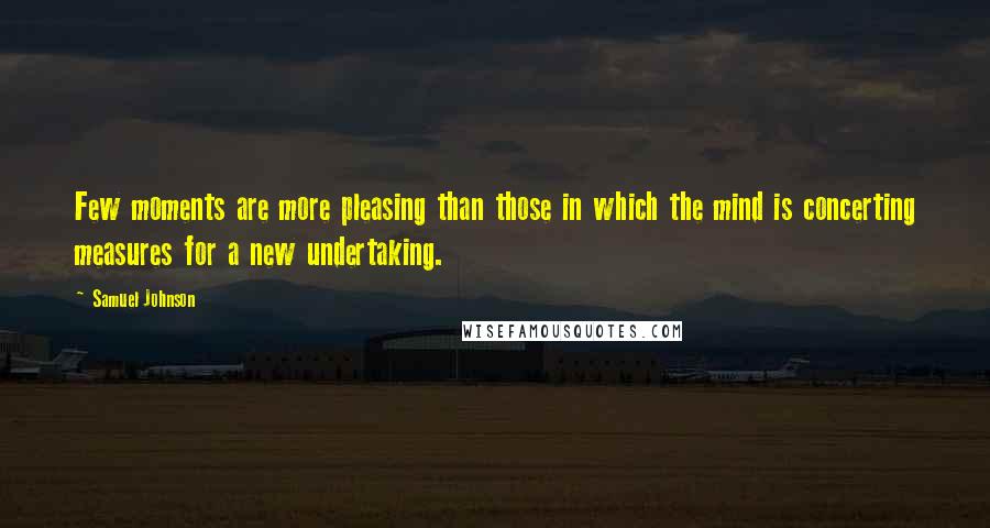 Samuel Johnson Quotes: Few moments are more pleasing than those in which the mind is concerting measures for a new undertaking.