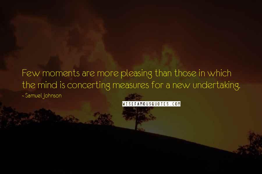 Samuel Johnson Quotes: Few moments are more pleasing than those in which the mind is concerting measures for a new undertaking.