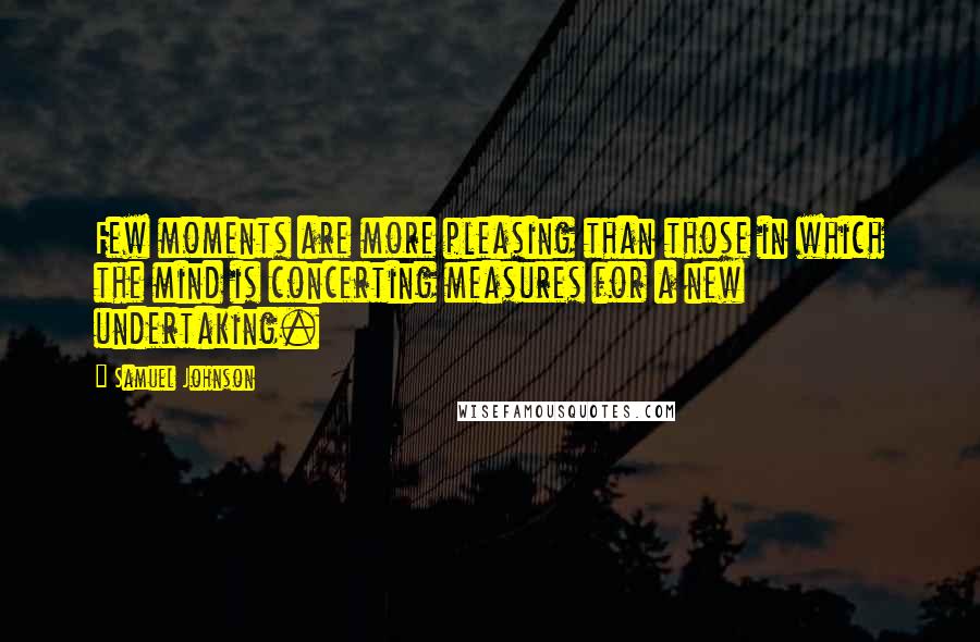 Samuel Johnson Quotes: Few moments are more pleasing than those in which the mind is concerting measures for a new undertaking.