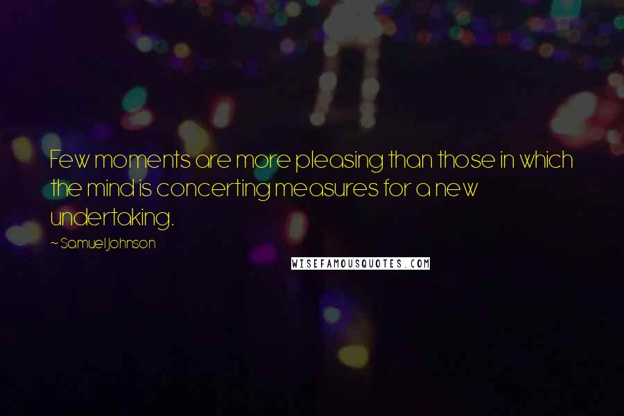 Samuel Johnson Quotes: Few moments are more pleasing than those in which the mind is concerting measures for a new undertaking.