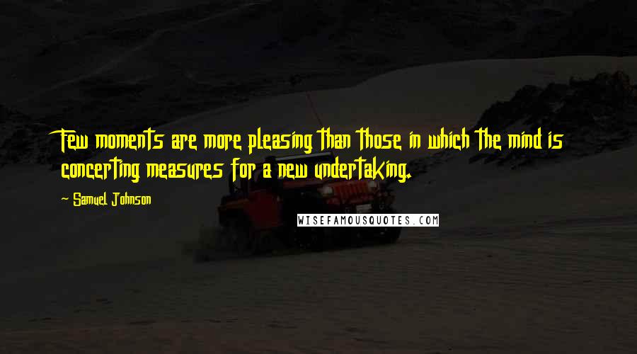 Samuel Johnson Quotes: Few moments are more pleasing than those in which the mind is concerting measures for a new undertaking.