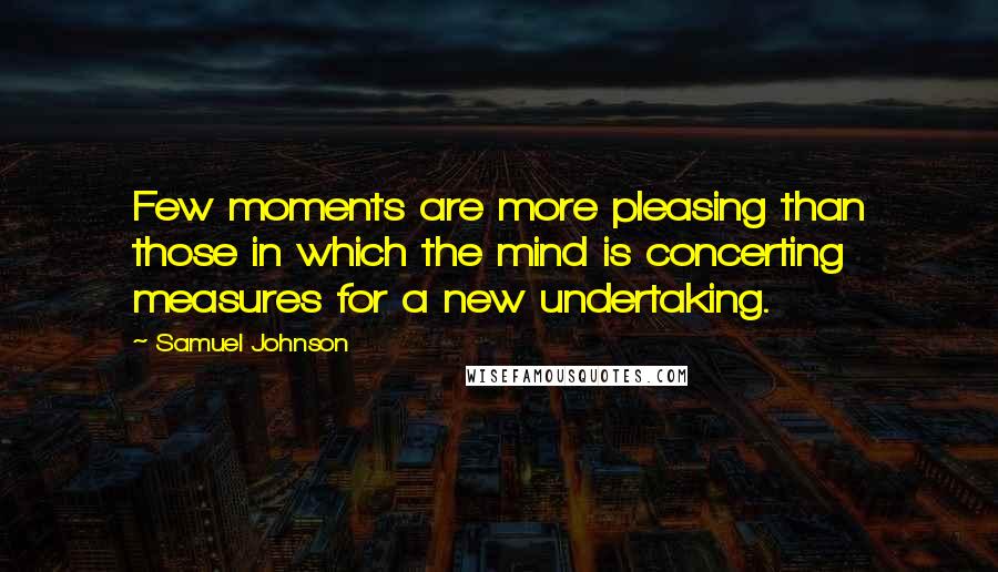 Samuel Johnson Quotes: Few moments are more pleasing than those in which the mind is concerting measures for a new undertaking.