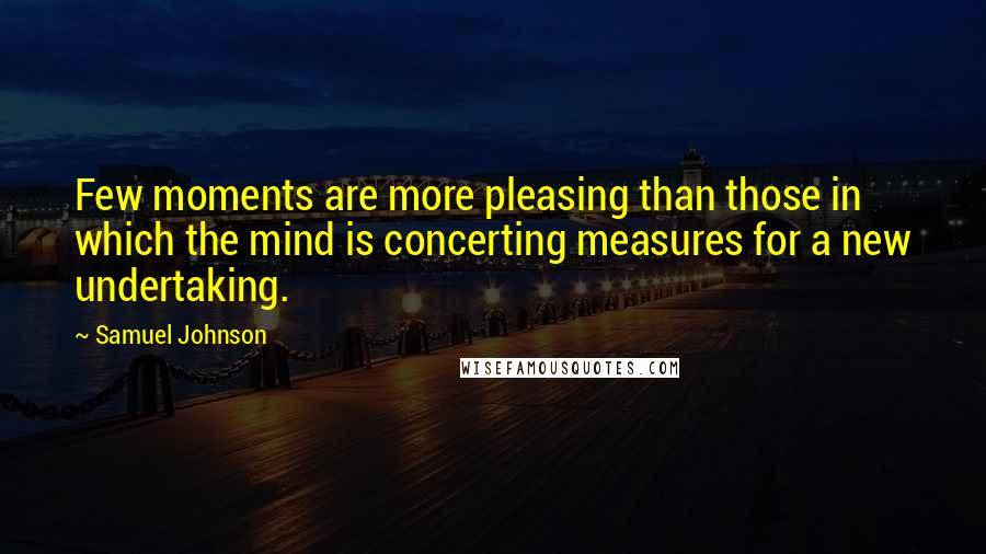 Samuel Johnson Quotes: Few moments are more pleasing than those in which the mind is concerting measures for a new undertaking.