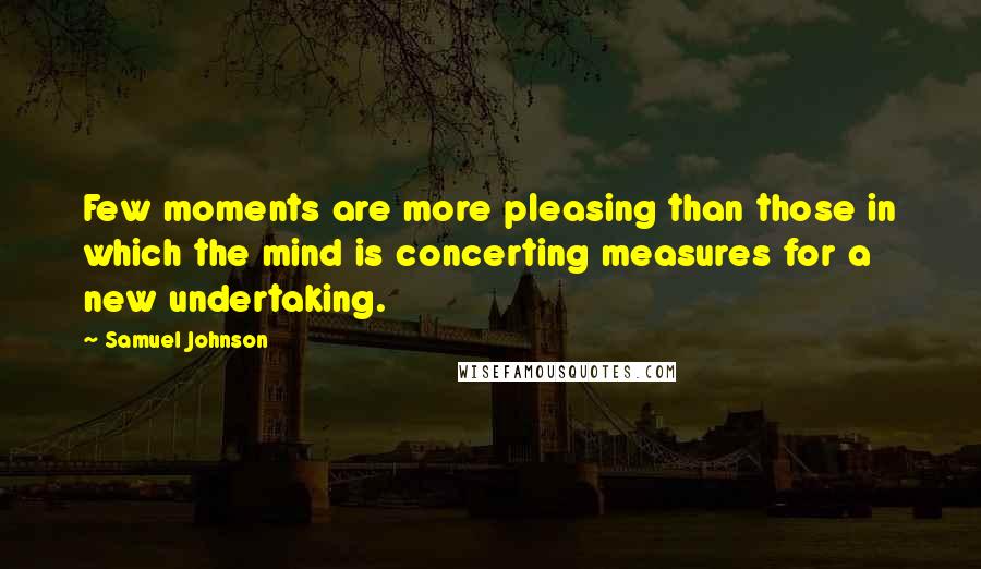 Samuel Johnson Quotes: Few moments are more pleasing than those in which the mind is concerting measures for a new undertaking.