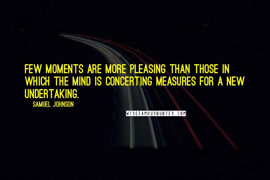 Samuel Johnson Quotes: Few moments are more pleasing than those in which the mind is concerting measures for a new undertaking.