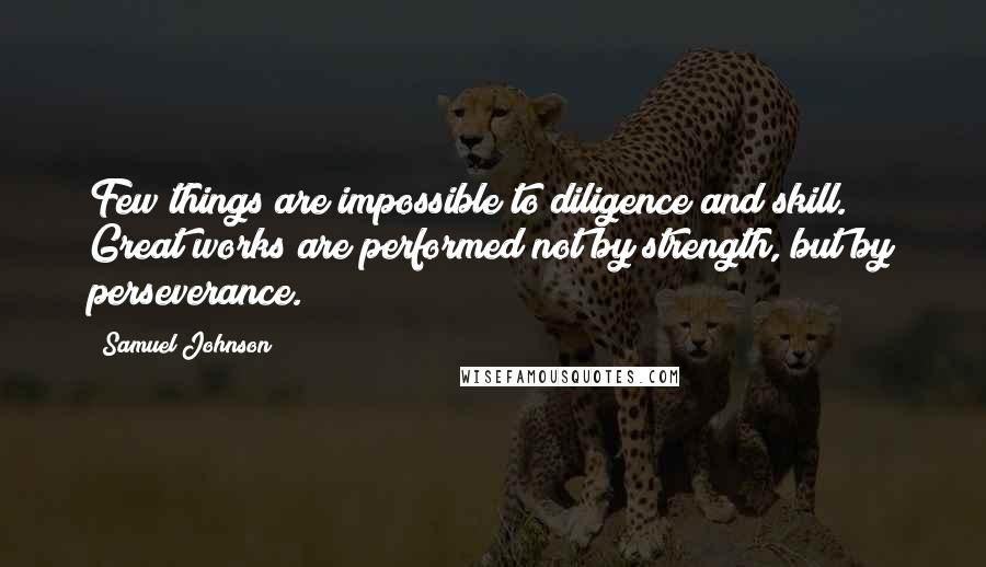 Samuel Johnson Quotes: Few things are impossible to diligence and skill. Great works are performed not by strength, but by perseverance.