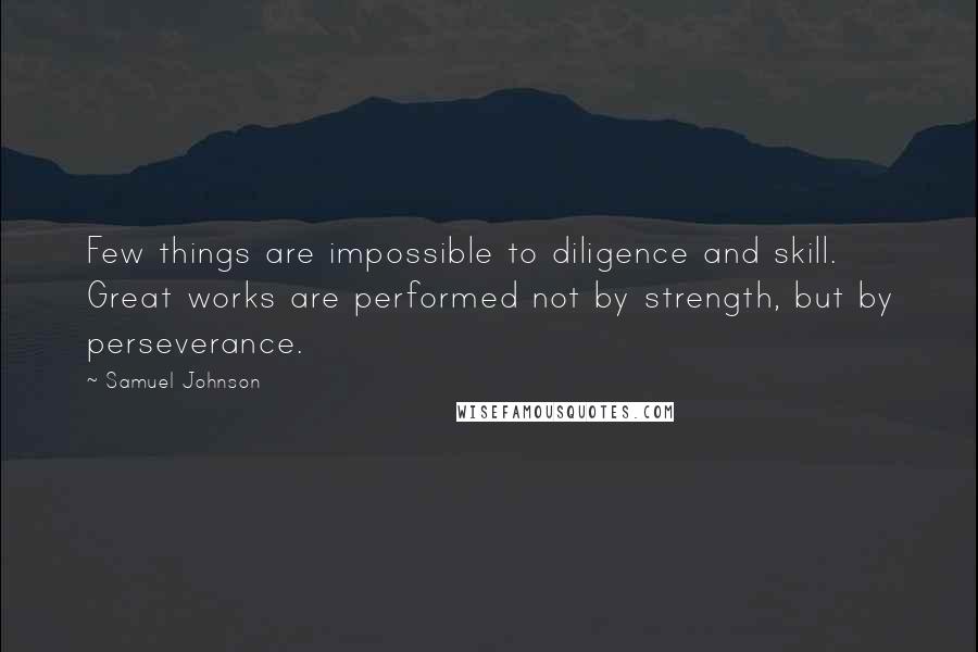 Samuel Johnson Quotes: Few things are impossible to diligence and skill. Great works are performed not by strength, but by perseverance.