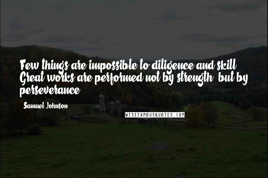 Samuel Johnson Quotes: Few things are impossible to diligence and skill. Great works are performed not by strength, but by perseverance.