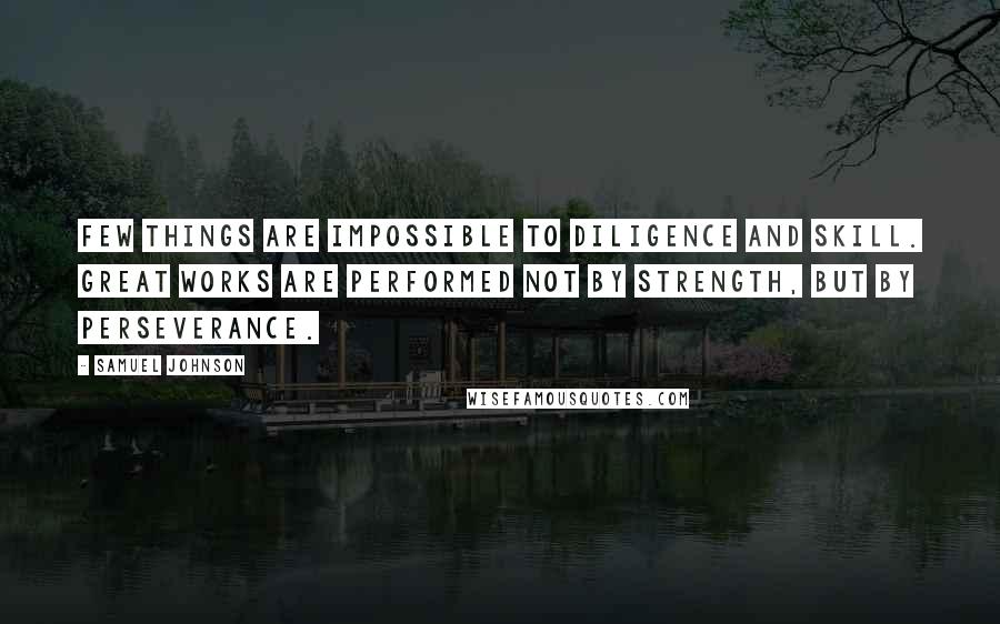 Samuel Johnson Quotes: Few things are impossible to diligence and skill. Great works are performed not by strength, but by perseverance.