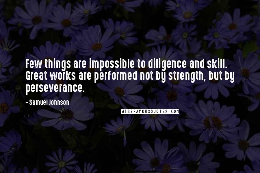 Samuel Johnson Quotes: Few things are impossible to diligence and skill. Great works are performed not by strength, but by perseverance.