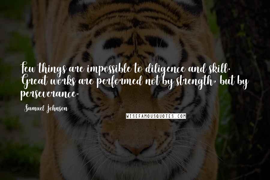 Samuel Johnson Quotes: Few things are impossible to diligence and skill. Great works are performed not by strength, but by perseverance.