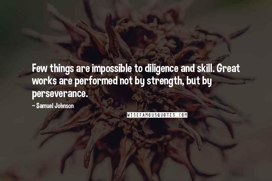 Samuel Johnson Quotes: Few things are impossible to diligence and skill. Great works are performed not by strength, but by perseverance.