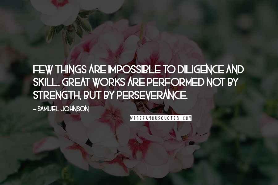 Samuel Johnson Quotes: Few things are impossible to diligence and skill. Great works are performed not by strength, but by perseverance.