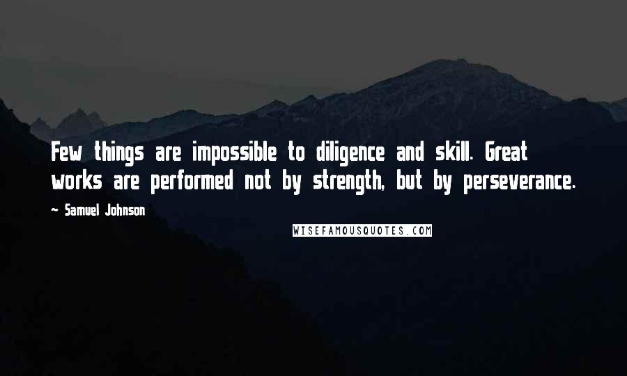 Samuel Johnson Quotes: Few things are impossible to diligence and skill. Great works are performed not by strength, but by perseverance.