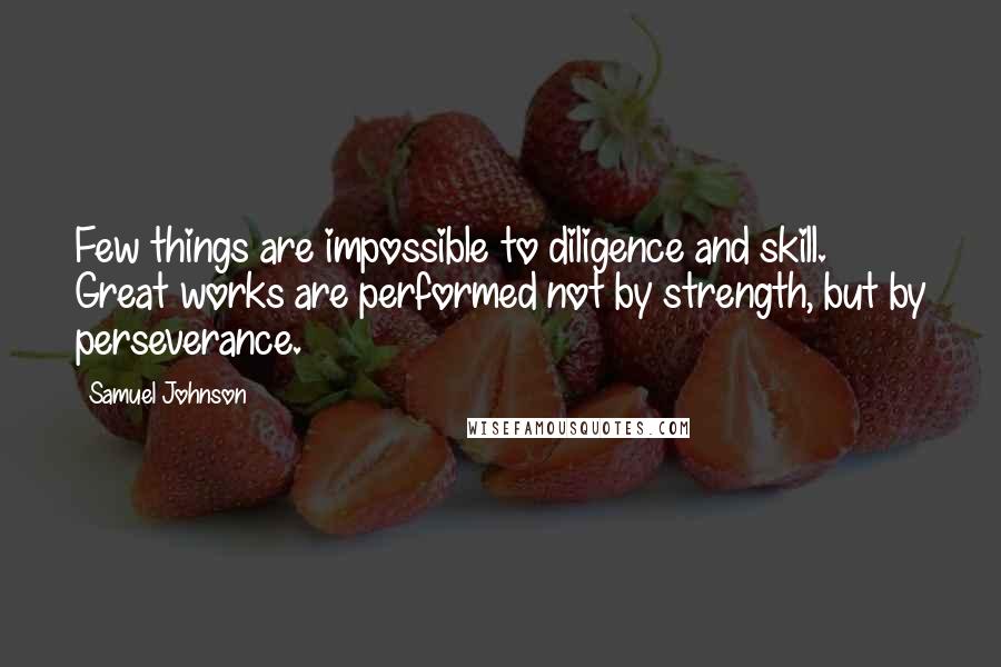 Samuel Johnson Quotes: Few things are impossible to diligence and skill. Great works are performed not by strength, but by perseverance.